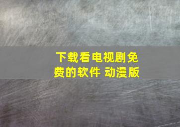 下载看电视剧免费的软件 动漫版